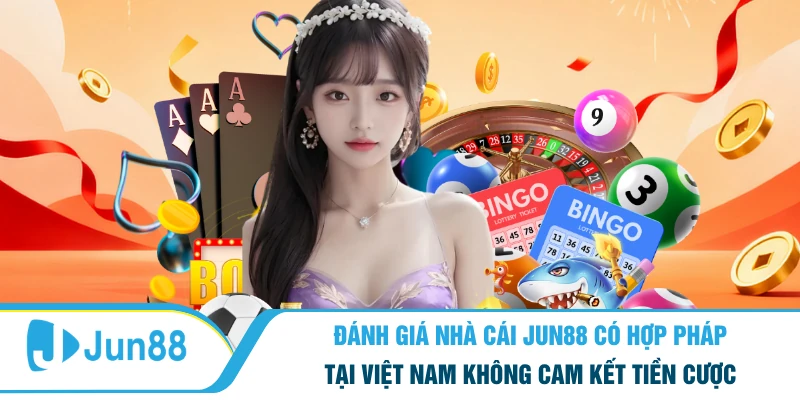 Đánh giá nhà cái Jun88 có hợp pháp tại Việt Nam không cam kết tiền cược